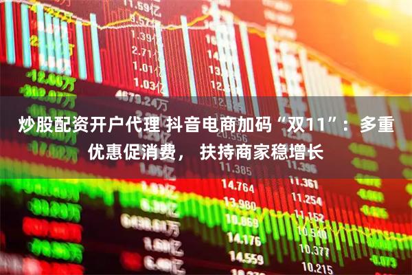 炒股配资开户代理 抖音电商加码“双11”:多重优惠促消费, 扶持商家稳增长