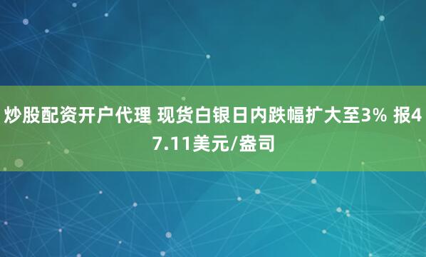 炒股配资开户代理 现货白银日内跌幅扩大至3% 报47.11美元/盎司