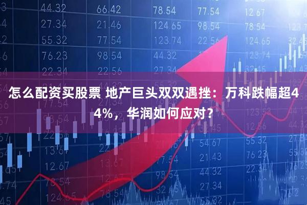 怎么配资买股票 地产巨头双双遇挫:万科跌幅超44%,华润如何应对?