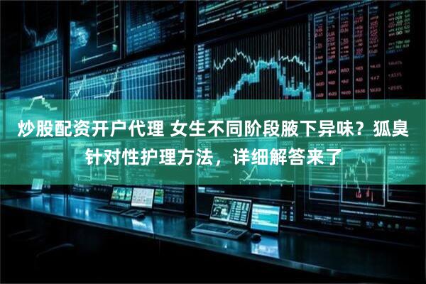 炒股配资开户代理 女生不同阶段腋下异味?狐臭针对性护理方法,详细解答来了