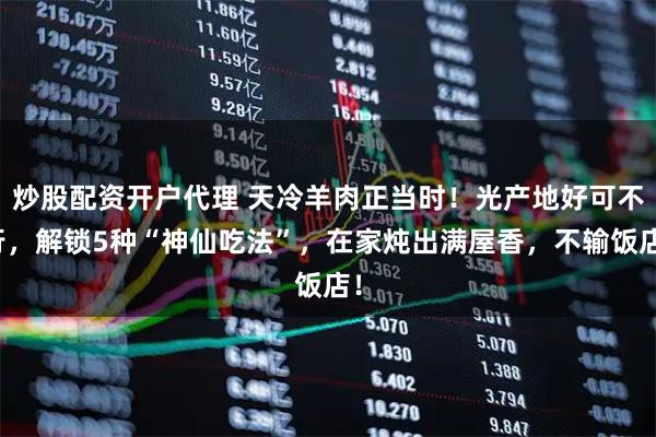 炒股配资开户代理 天冷羊肉正当时!光产地好可不行,解锁5种“神仙吃法”,在家炖出满屋香,不输饭店!