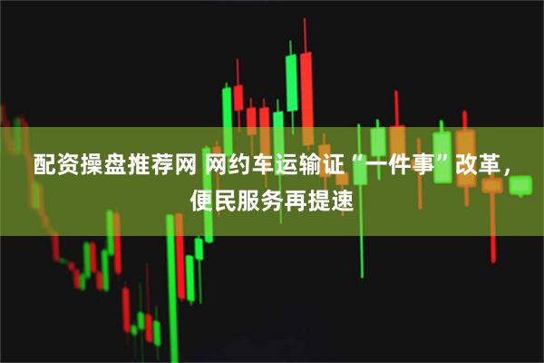 配资操盘推荐网 网约车运输证“一件事”改革,便民服务再提速