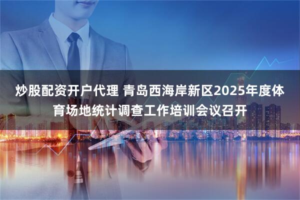 炒股配资开户代理 青岛西海岸新区2025年度体育场地统计调查工作培训会议召开