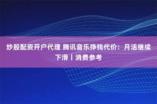 炒股配资开户代理 腾讯音乐挣钱代价:月活继续下滑丨消费参考