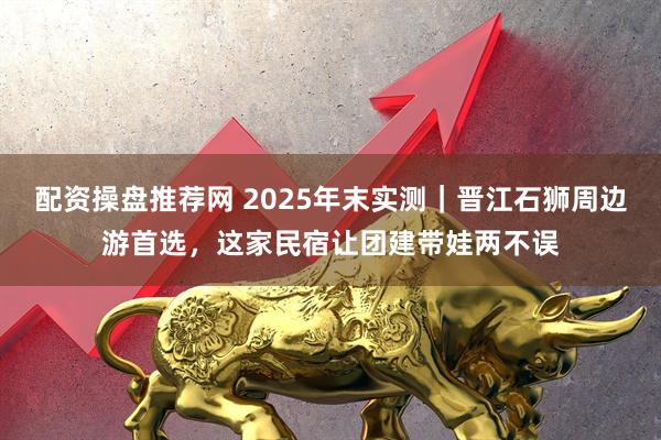 配资操盘推荐网 2025年末实测|晋江石狮周边游首选,这家民宿让团建带娃两不误