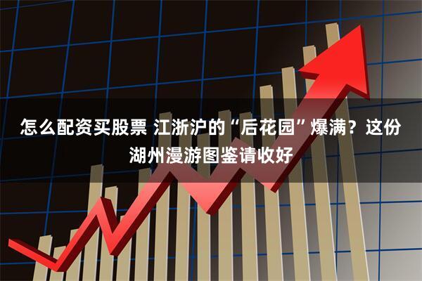 怎么配资买股票 江浙沪的“后花园”爆满?这份湖州漫游图鉴请收好