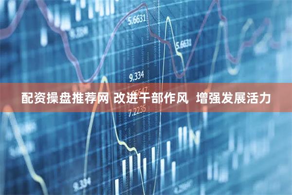 配资操盘推荐网 改进干部作风 增强发展活力