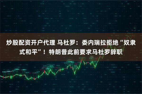 炒股配资开户代理 马杜罗:委内瑞拉拒绝“奴隶式和平”!特朗普此前要求马杜罗辞职